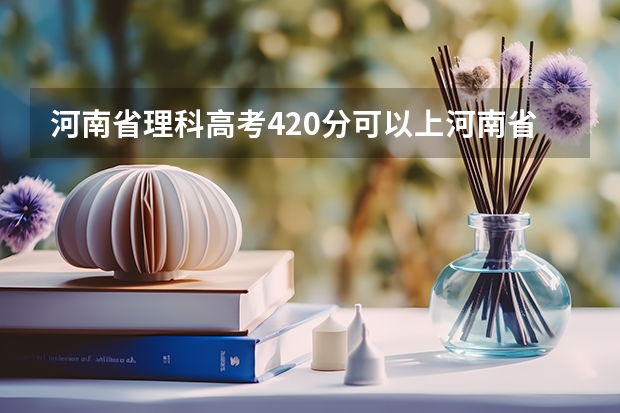 河南省理科高考420分可以上河南省的哪些公办二本院校？
