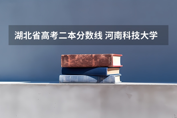 湖北省高考二本分数线 河南科技大学二本专业及分数线
