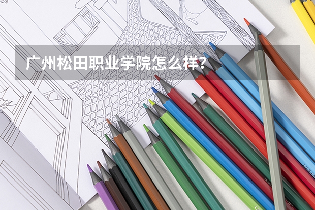 广州松田职业学院怎么样？