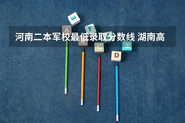 河南二本军校最低录取分数线 湖南高考军校录取分数线,包括一本二本的!
