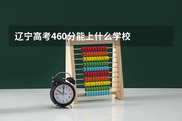 辽宁高考460分能上什么学校