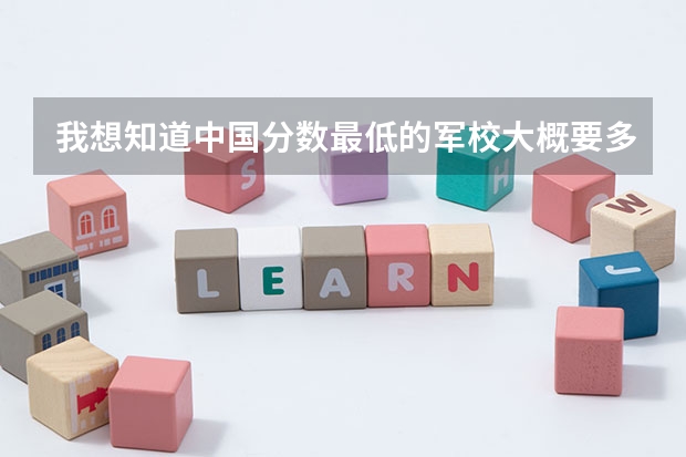 我想知道中国分数最低的军校大概要多少分?这些军校都在哪?毕业了怎么分配?有知道的说声.