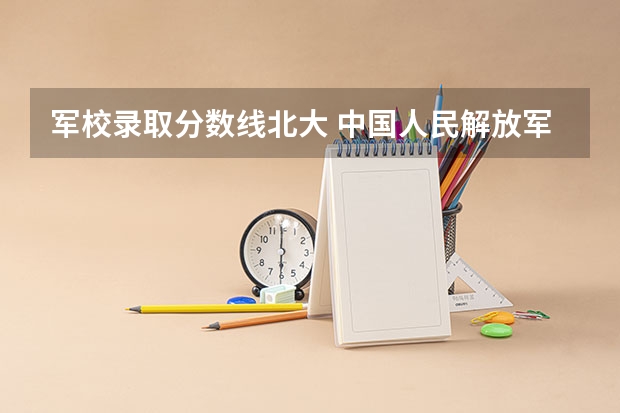 军校录取分数线北大 中国人民解放军国防大学录取分数线。