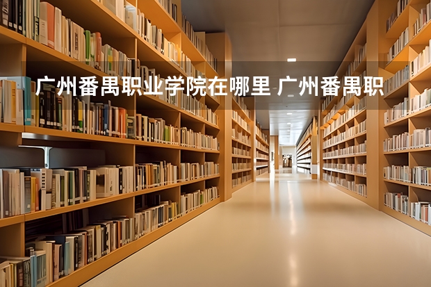 广州番禺职业学院在哪里 广州番禺职业技术学院地址
