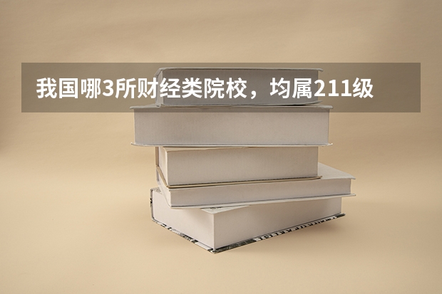 我国哪3所财经类院校，均属211级别，却丝毫不输部分985？（211大学名单不含985）