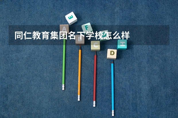 同仁教育集团名下学校怎么样