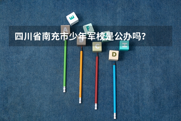 四川省南充市少年军校是公办吗？