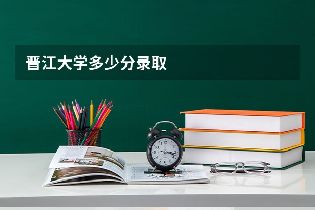 晋江大学多少分录取