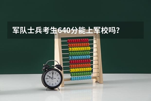 军队士兵考生640分能上军校吗？