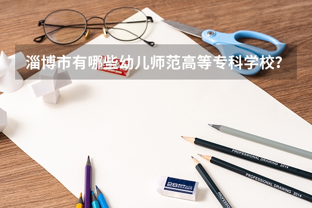 淄博市有哪些幼儿师范高等专科学校？