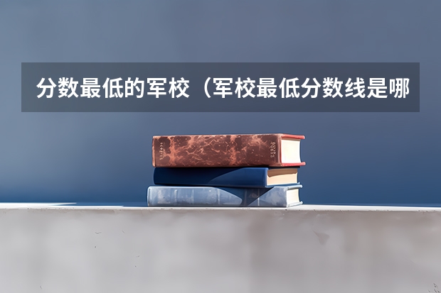 分数最低的军校（军校最低分数线是哪所军校）