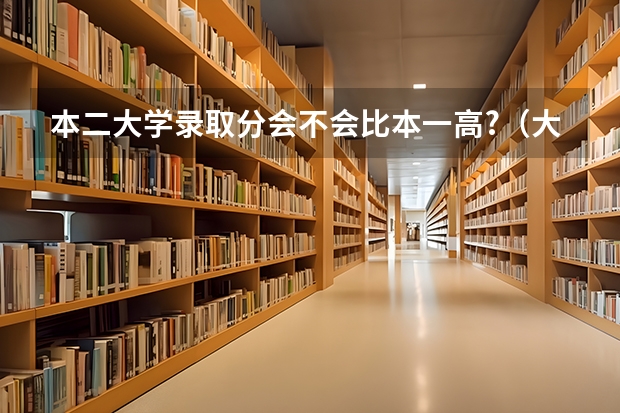 本二大学录取分会不会比本一高?（大学一本和二本的区别？）