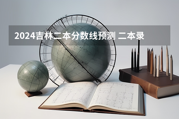 2024吉林二本分数线预测 二本录取分数线预计多少分