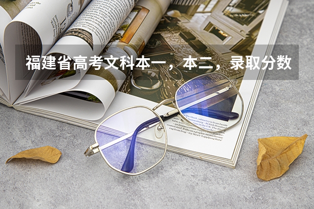 福建省高考文科本一,本二,录取分数线分别是多少?
