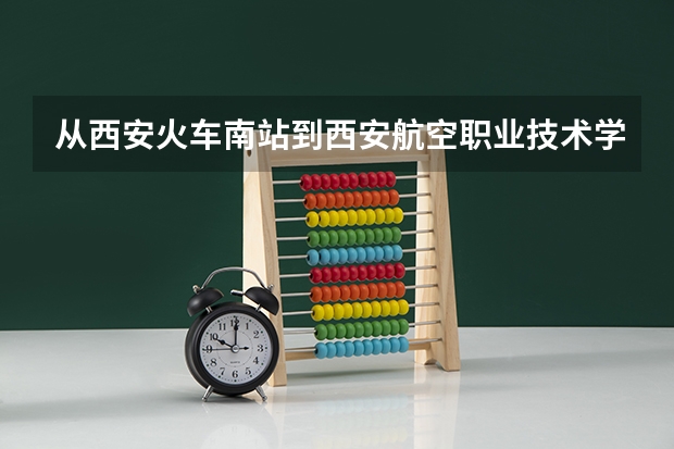 从西安火车南站到西安航空职业技术学院怎么走?耗时?