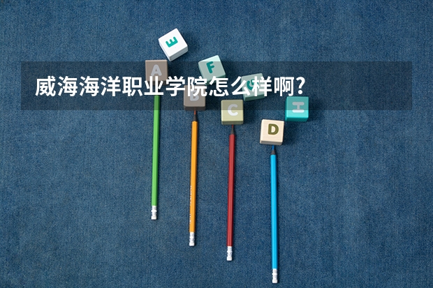 威海海洋职业学院怎么样啊?
