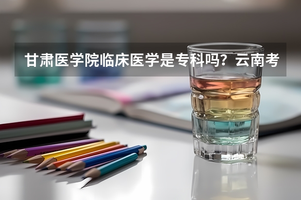 甘肃医学院临床医学是专科吗？云南考生493分能被录取临床医学吗？