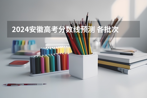 2024安徽高考分数线预测 各批次分数线预计是多少