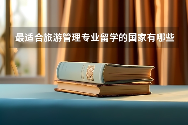 最适合旅游管理专业留学的国家有哪些？旅游管理专业有名的大学又有哪些?