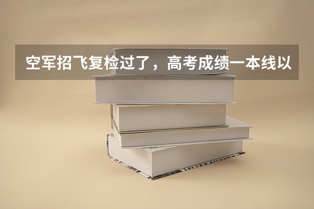 空军招飞复检过了，高考成绩一本线以上，定选稳了吗？复检