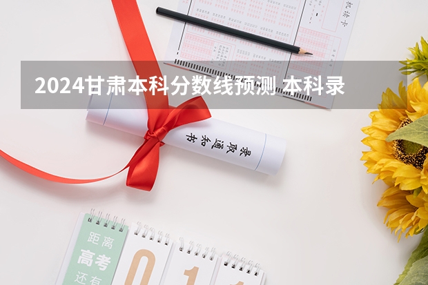 2024甘肃本科分数线预测 本科录取分数线预计多少分