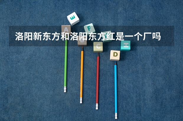 洛阳新东方和洛阳东方红是一个厂吗