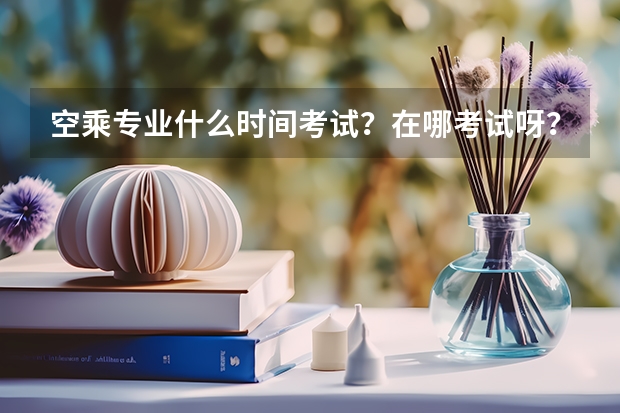 空乘专业什么时间考试？在哪考试呀？