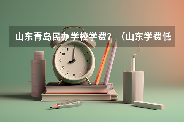 山东青岛民办学校学费？（山东学费低的民办大专）