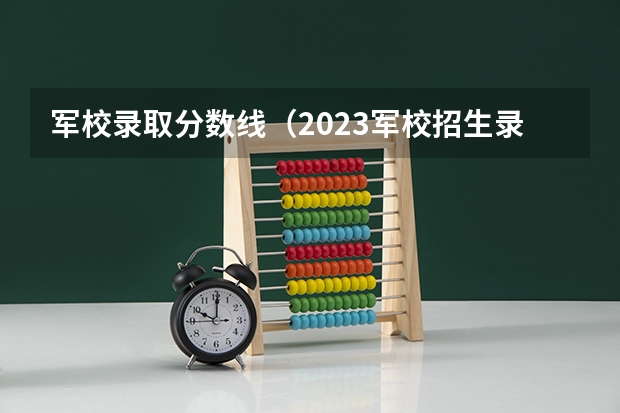 军校录取分数线（2023军校招生录取分数线）