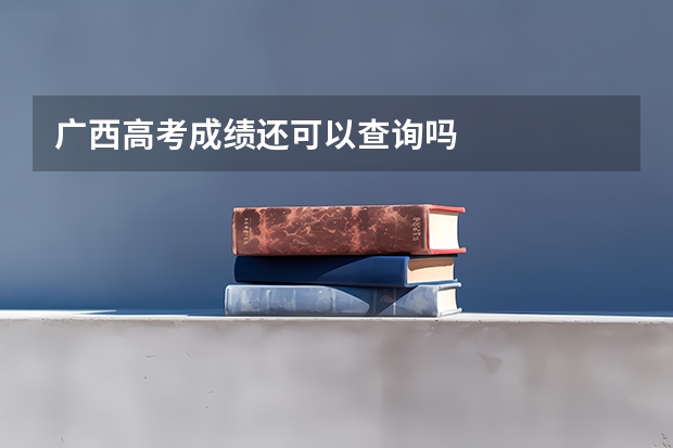 广西高考成绩还可以查询吗