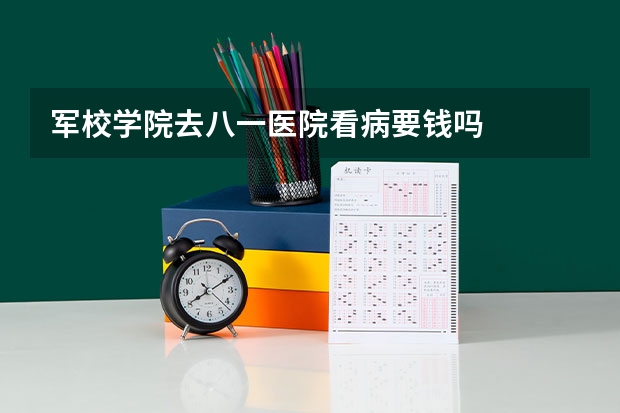 军校学院去八一医院看病要钱吗