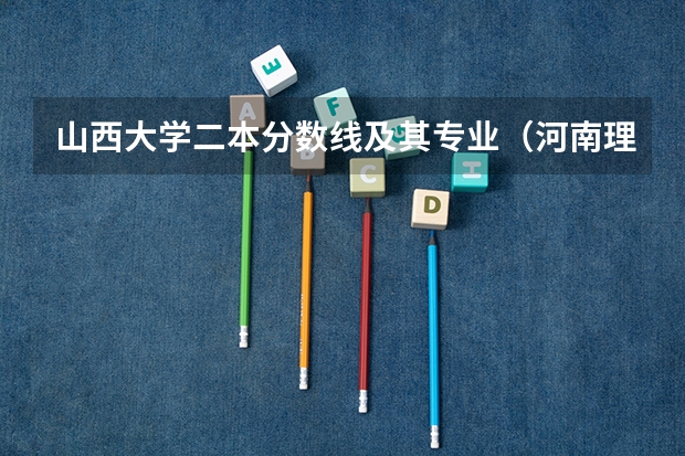山西大学二本分数线及其专业（河南理工二本各专业分数线）