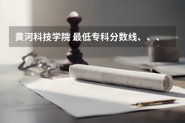 黄河科技学院 最低专科分数线、、、、急急急 黄河科技学院专业分数线