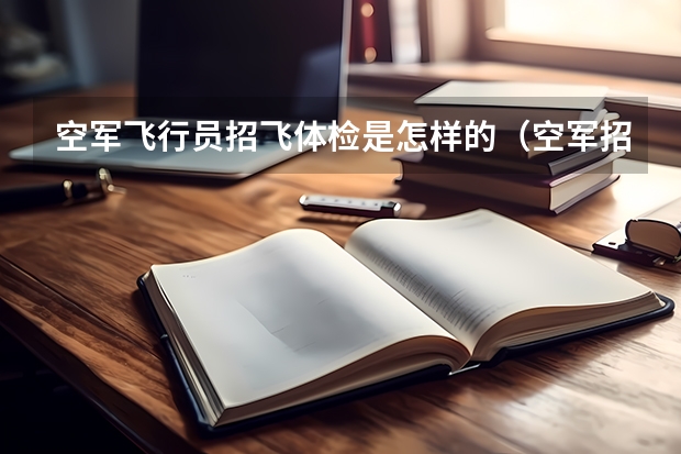 空军飞行员招飞体检是怎样的(空军招飞的体检都过了,到学校的体检严么?有被刷下来的人么?)