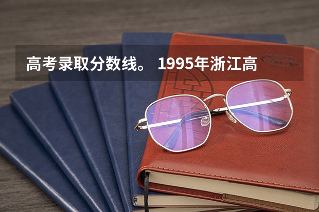 高考录取分数线。 1995年浙江高考分数线