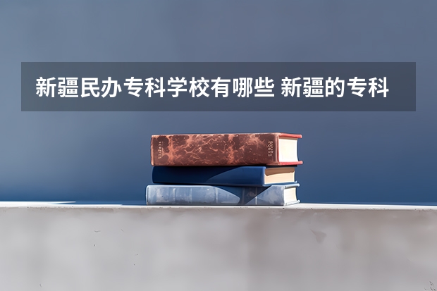 新疆民办专科学校有哪些 新疆的专科（大专）学校