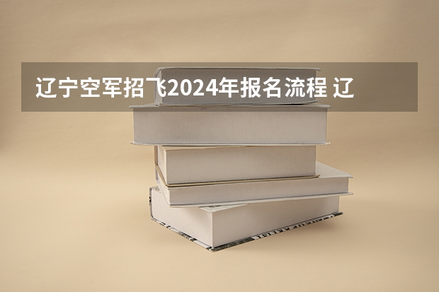 辽宁空军招飞2024年报名流程 辽宁空军招飞报名2024年基本条件
