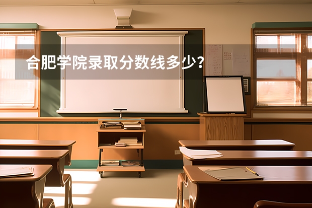 合肥学院录取分数线多少？