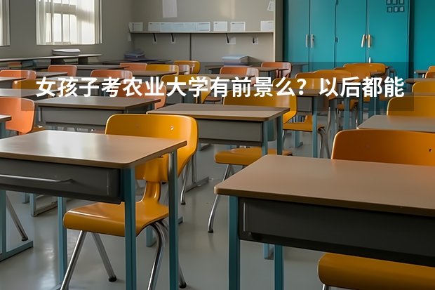 女孩子考农业大学有前景么？以后都能做什么工作？