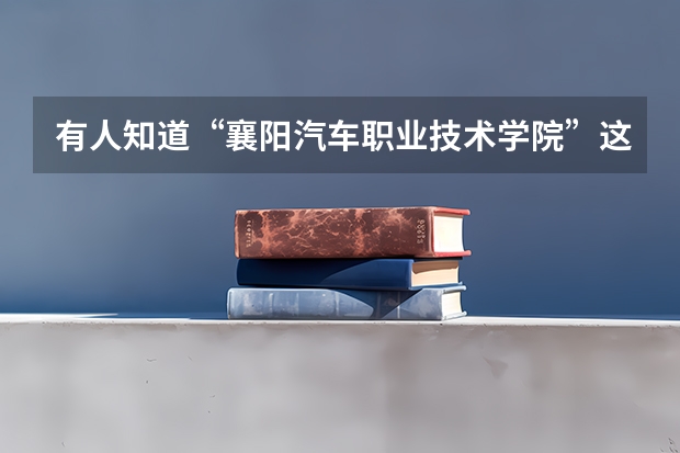 有人知道“襄阳汽车职业技术学院”这所学校吗？ 汽车专业好就业吗