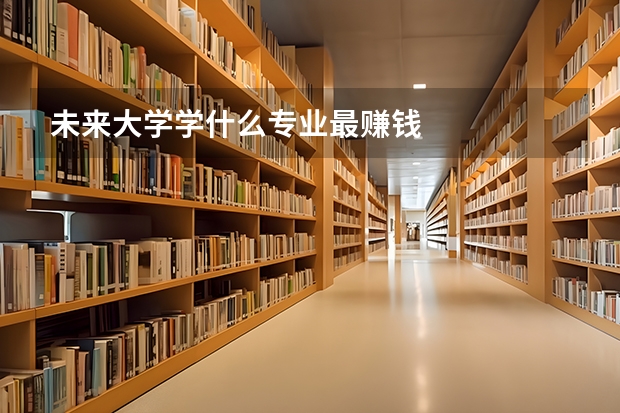 未来大学学什么专业最赚钱