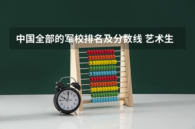 中国全部的军校排名及分数线 艺术生军校录取分数线