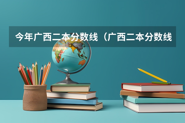 今年广西二本分数线（广西二本分数线）