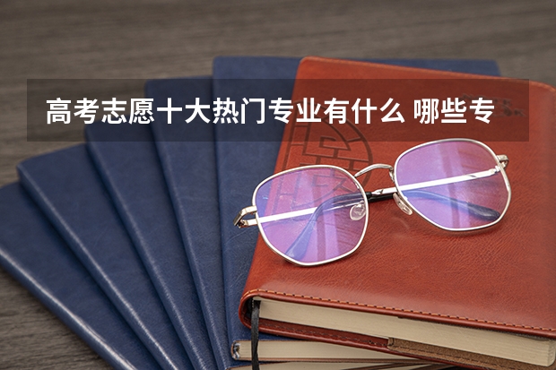 高考志愿十大热门专业有什么 哪些专业吃香