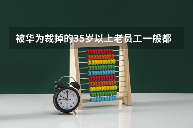 被华为裁掉的35岁以上老员工一般都会去做哪些职业？