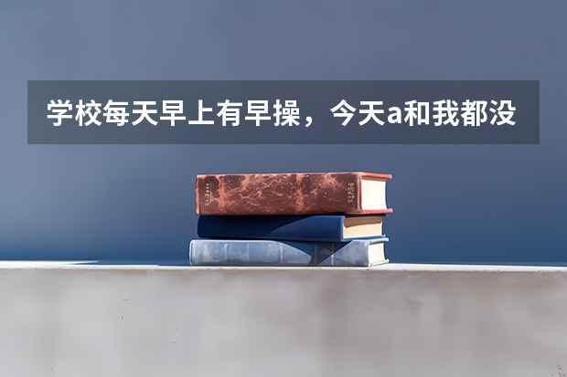 学校每天早上有早操，今天a和我都没有跑操，班委a和班委关系好，就着重说我，要是你怎么办？