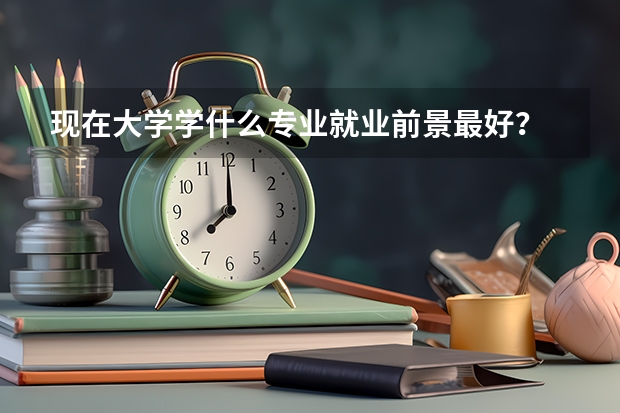 现在大学学什么专业就业前景最好？