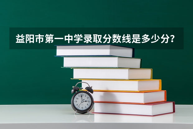 益阳市第一中学录取分数线是多少分？
