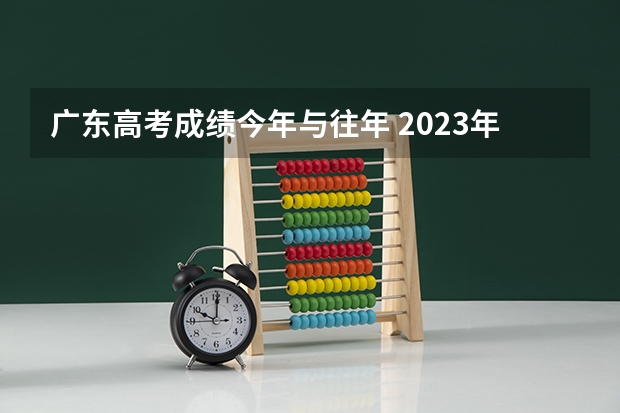 广东高考成绩今年与往年 2023年广东高考成绩公布时间