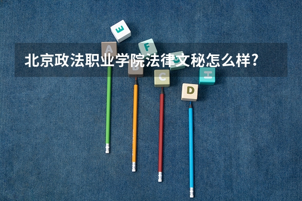 北京政法职业学院法律文秘怎么样?